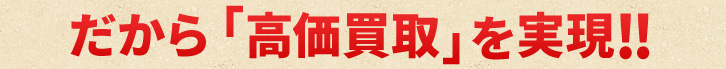 だから「高価買取」を実現